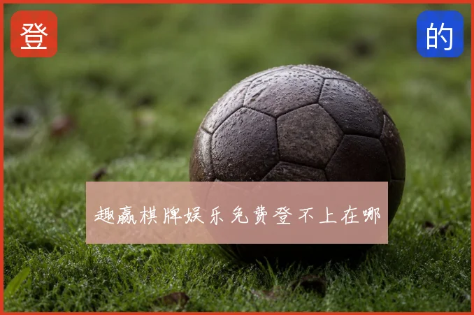 趣赢棋牌娱乐免费登不上在哪